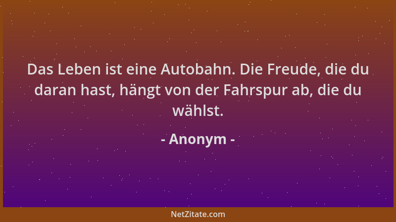 Anonym - Das Leben ist eine Autobahn. Die Freude, die du daran hast, hängt von der Fahrspur ab, die du wählst....
