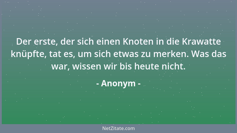 Anonym - Der erste, der sich einen Knoten in die Krawatte knüpfte, tat es, um sich etwas zu merken. Was das war, wissen wir...