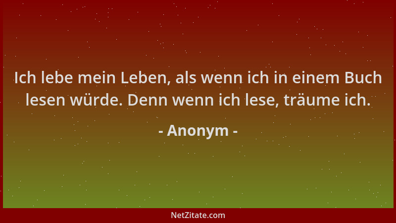 Anonym - Ich lebe mein Leben, als wenn ich in einem Buch lesen würde. Denn wenn ich lese, träume ich....