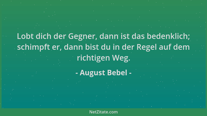 August Bebel - Lobt dich der Gegner, dann ist das bedenklich; schimpft er, dann bist du in der Regel auf dem richtigen Weg....