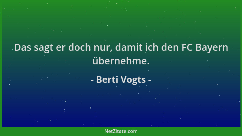 Berti Vogts - Das sagt er doch nur, damit ich den FC Bayern übernehme....