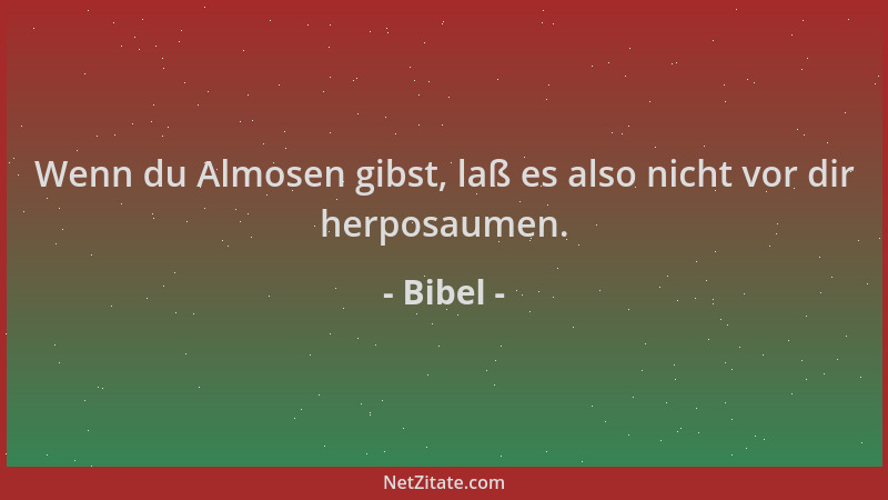 Bibel - Wenn du Almosen gibst, laß es also nicht vor dir herposaumen....
