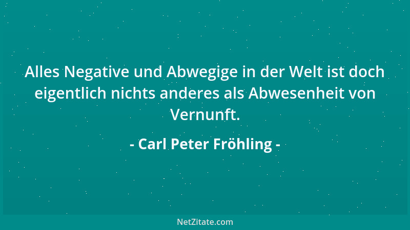 Carl Peter Fröhling - Alles Negative und Abwegige in der Welt ist doch eigentlich nichts anderes als Abwesenheit von Vernun...