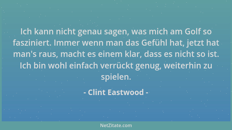 Clint Eastwood - Ich kann nicht genau sagen, was mich am Golf so fasziniert. Immer wenn man das Gefühl hat, jetzt hat man 's...