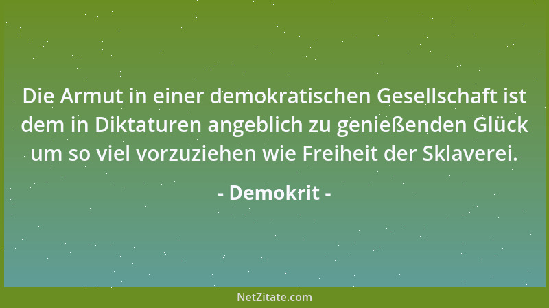 Demokrit - Die Armut in einer demokratischen Gesellschaft ist dem in Diktaturen angeblich zu genießenden Glück um so viel v...