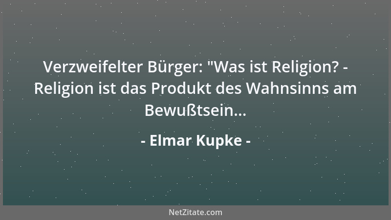 Elmar Kupke - Verzweifelter Bürger:  "Was ist Religion? - Religion ist das Produkt des Wahnsinns am Bewußtsein......