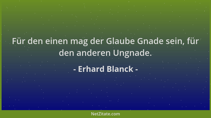 Erhard Blanck - Für den einen mag der Glaube Gnade sein, für den anderen Ungnade....