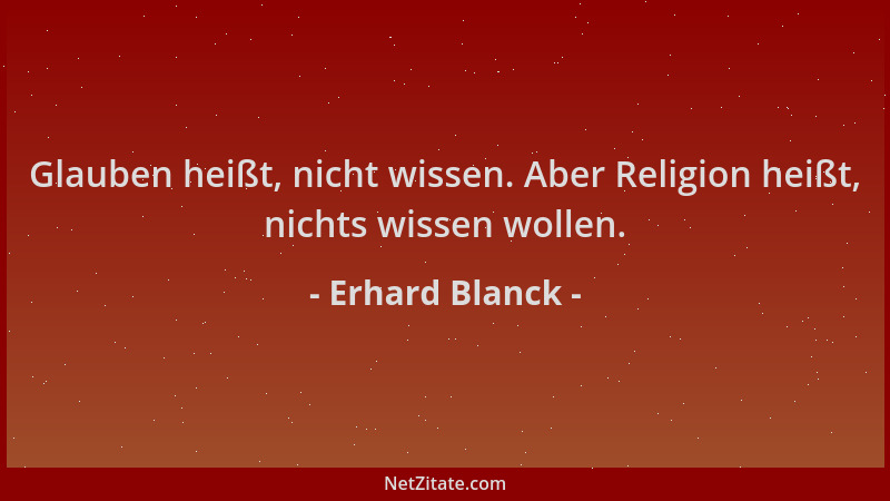 Erhard Blanck - Glauben heißt, nicht wissen. Aber Religion heißt, nichts wissen wollen....
