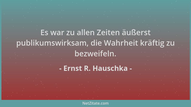 Ernst R. Hauschka - Es war zu allen Zeiten äußerst publikumswirksam, die Wahrheit kräftig zu bezweifeln....