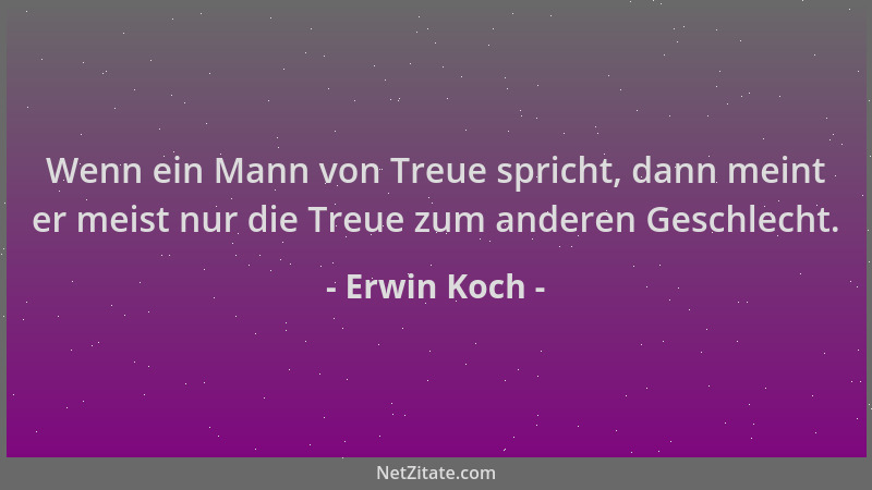 Erwin Koch - Wenn ein Mann von Treue spricht, dann meint er meist nur die Treue zum anderen Geschlecht....