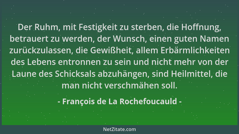 François de La Rochefoucauld - Der Ruhm, mit Festigkeit zu sterben, die Hoffnung, betrauert zu werden, der Wunsch, einen gu...