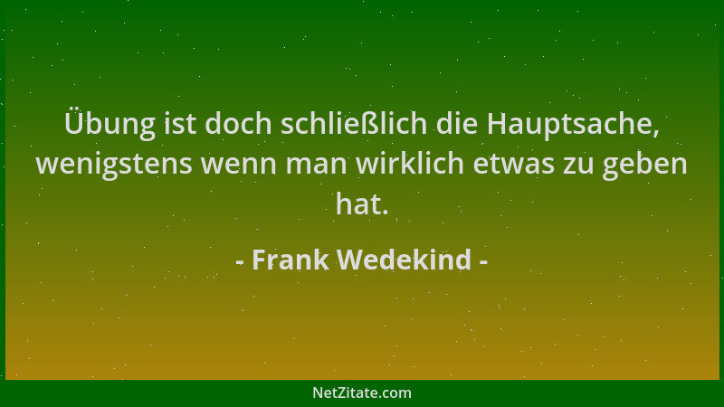 Frank Wedekind - Übung ist doch schließlich die Hauptsache, wenigstens wenn man wirklich etwas zu geben hat....