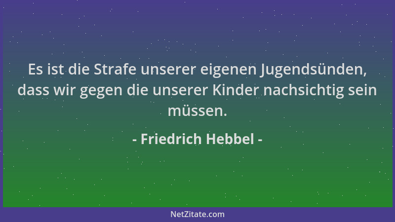 Friedrich Hebbel - Es ist die Strafe unserer eigenen Jugendsünden, dass wir gegen die unserer Kinder nachsichtig sein müsse...