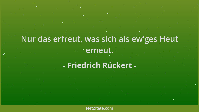 Friedrich Rückert - Nur das erfreut, was sich als ew 'ges Heut erneut....