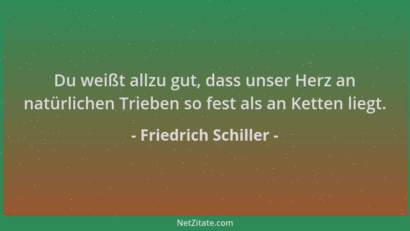 Friedrich Schiller - Du weißt allzu gut, dass unser Herz an natürlichen Trieben so fest als an Ketten liegt....