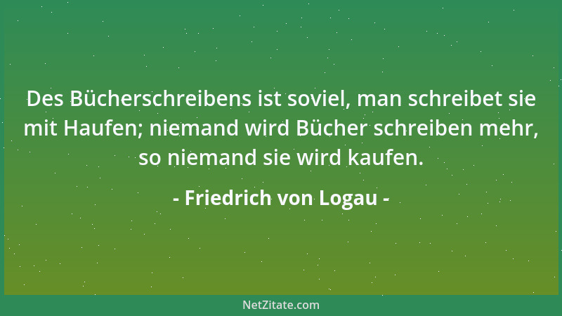 Friedrich von Logau - Des Bücherschreibens ist soviel, man schreibet sie mit Haufen; niemand wird Bücher schreiben mehr, so...