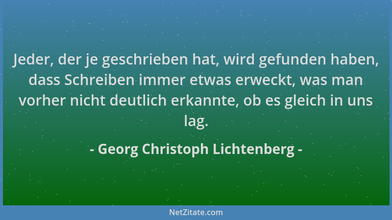 Georg Christoph Lichtenberg - Jeder, der je geschrieben hat, wird gefunden haben, dass Schreiben immer etwas erweckt, was m...