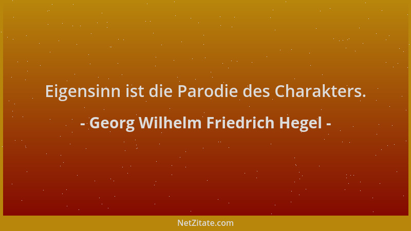 Georg Wilhelm Friedrich Hegel - Eigensinn ist die Parodie des Charakters....