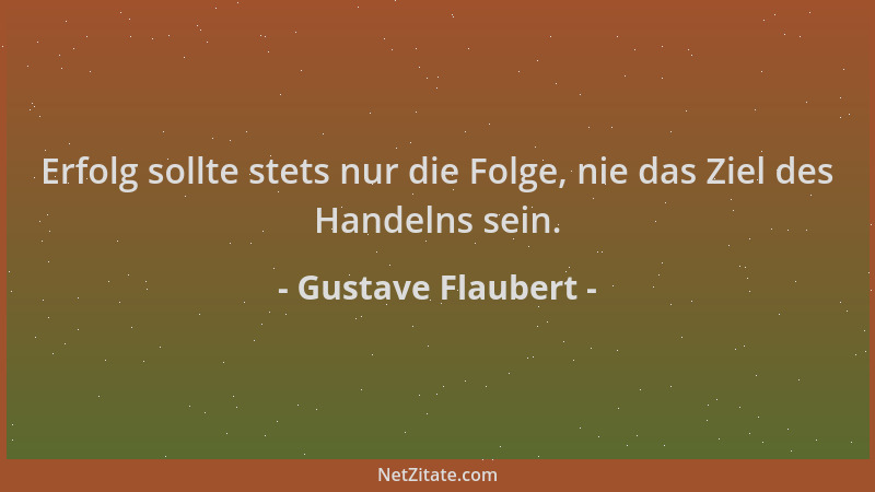 Gustave Flaubert - Erfolg sollte stets nur die Folge, nie das Ziel des Handelns sein....