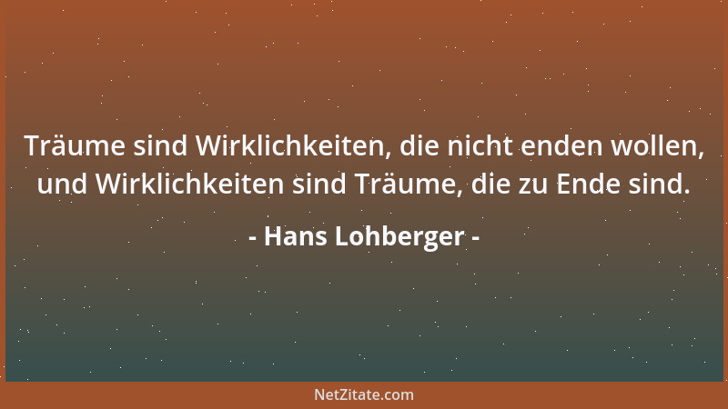 Hans Lohberger - Träume sind Wirklichkeiten, die nicht enden wollen, und Wirklichkeiten sind Träume, die zu Ende sind....
