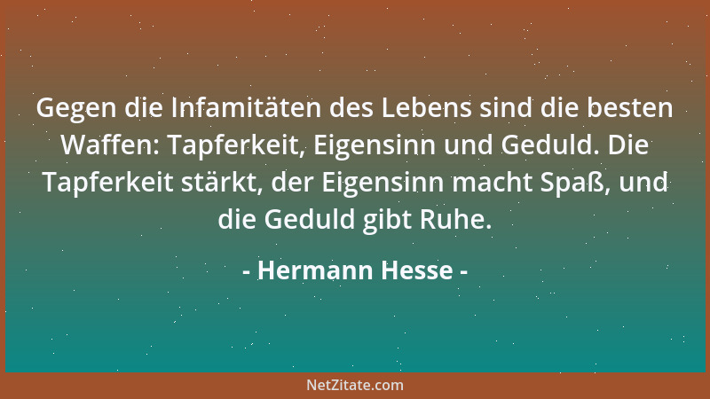 Hermann Hesse - Gegen die Infamitäten des Lebens sind die besten Waffen: Tapferkeit, Eigensinn und Geduld. Die Tapferkeit s...