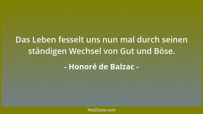 Honoré de Balzac - Das Leben fesselt uns nun mal durch seinen ständigen Wechsel von Gut und Böse....