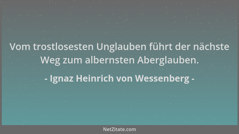 Ignaz Heinrich von Wessenberg - Vom trostlosesten Unglauben führt der nächste Weg zum albernsten Aberglauben....