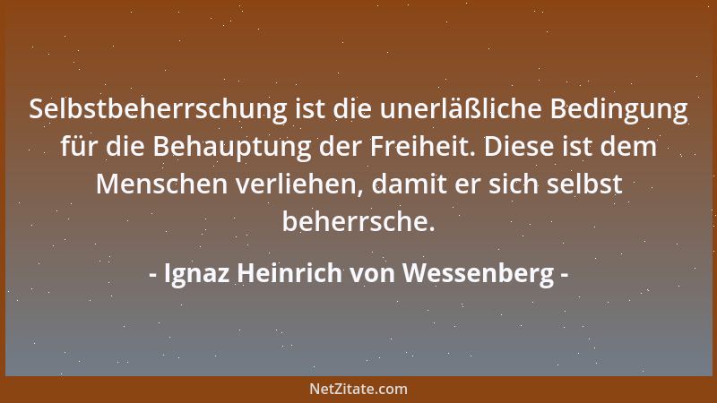 Ignaz Heinrich von Wessenberg - Selbstbeherrschung ist die unerläßliche Bedingung für die Behauptung der Freiheit. Diese is...