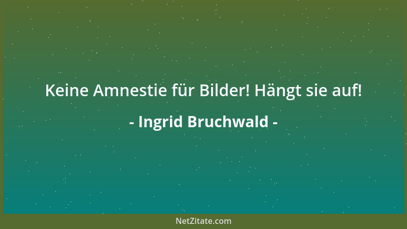 Ingrid Bruchwald - Keine Amnestie für Bilder! Hängt sie auf!...