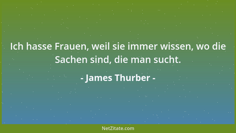 James Thurber - Ich hasse Frauen, weil sie immer wissen, wo die Sachen sind, die man sucht....