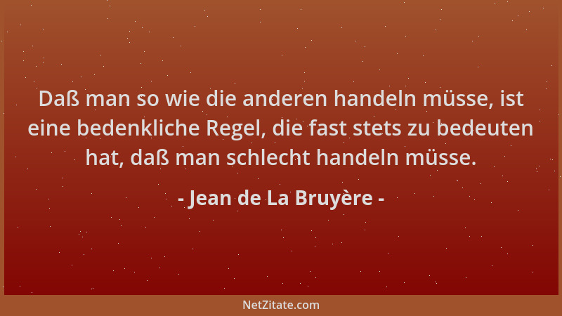 Jean de La Bruyère - Daß man so wie die anderen handeln müsse, ist eine bedenkliche Regel, die fast stets zu bedeuten hat,...