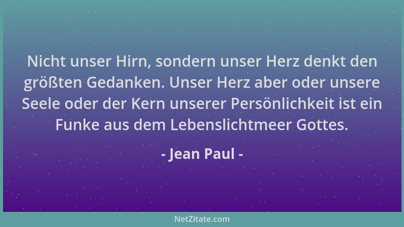 Jean Paul - Nicht unser Hirn, sondern unser Herz denkt den größten Gedanken. Unser Herz aber oder unsere Seele oder der Ker...