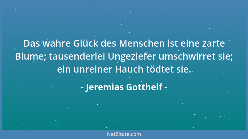 Jeremias Gotthelf - Das wahre Glück des Menschen ist eine zarte Blume; tausenderlei Ungeziefer umschwirret sie; ein unreine...