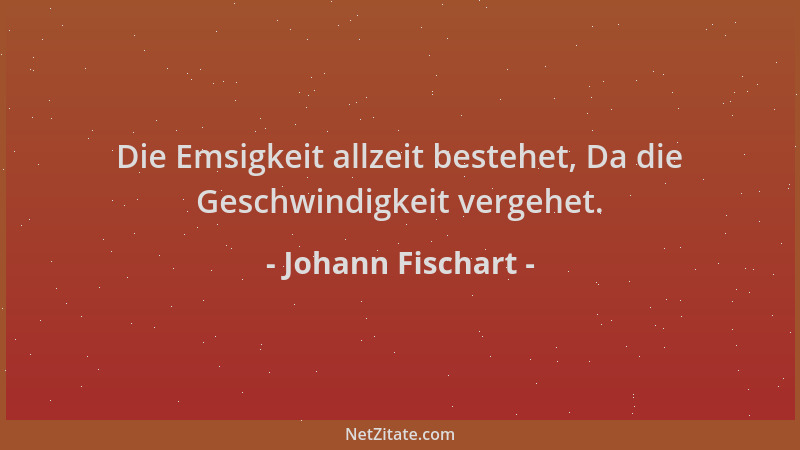 Johann Fischart - Die Emsigkeit allzeit bestehet, Da die Geschwindigkeit vergehet....