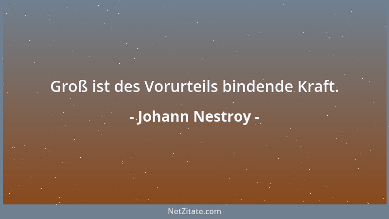 Johann Nestroy - Groß ist des Vorurteils bindende Kraft....