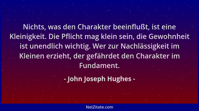 John Joseph Hughes - Nichts, was den Charakter beeinflußt, ist eine Kleinigkeit. Die Pflicht mag klein sein, die Gewohnheit...