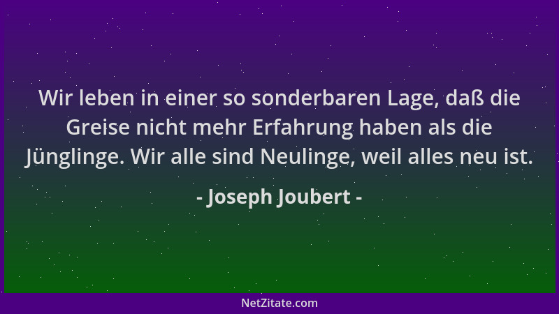 Joseph Joubert - Wir leben in einer so sonderbaren Lage, daß die Greise nicht mehr Erfahrung haben als die Jünglinge. Wir a...
