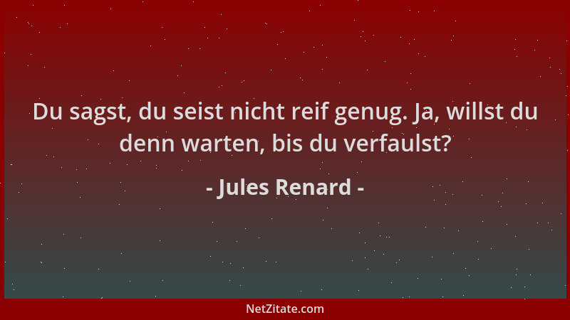 Jules Renard - Du sagst, du seist nicht reif genug. Ja, willst du denn warten, bis du verfaulst?...