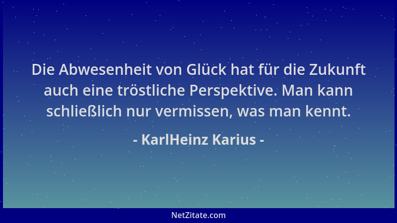 KarlHeinz Karius - Die Abwesenheit von Glück hat für die Zukunft auch eine tröstliche Perspektive. Man kann schließlich nur...