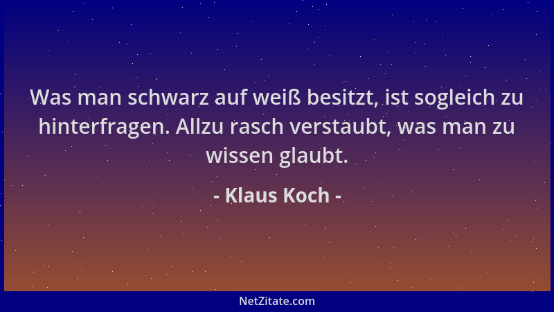 Klaus Koch - Was man schwarz auf weiß besitzt, ist sogleich zu hinterfragen. Allzu rasch verstaubt, was man zu wissen glaub...