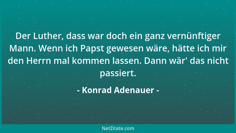 Konrad Adenauer - Der Luther, dass war doch ein ganz vernünftiger Mann. Wenn ich Papst gewesen wäre, hätte ich mir den Herr...
