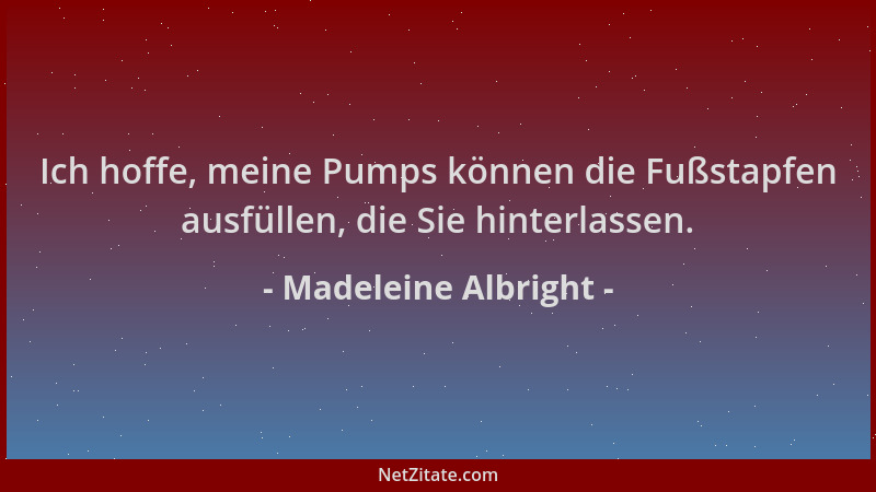 Madeleine Albright - Ich hoffe, meine Pumps können die Fußstapfen ausfüllen, die Sie hinterlassen....