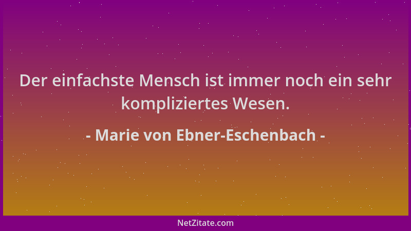 Marie von Ebner-Eschenbach - Der einfachste Mensch ist immer noch ein sehr kompliziertes Wesen....