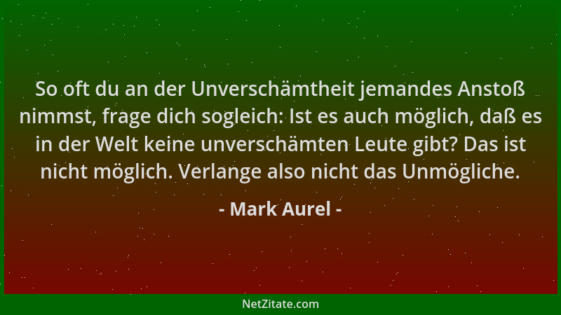 Mark Aurel - So oft du an der Unverschämtheit jemandes Anstoß nimmst, frage dich sogleich: Ist es auch möglich, daß es in d...