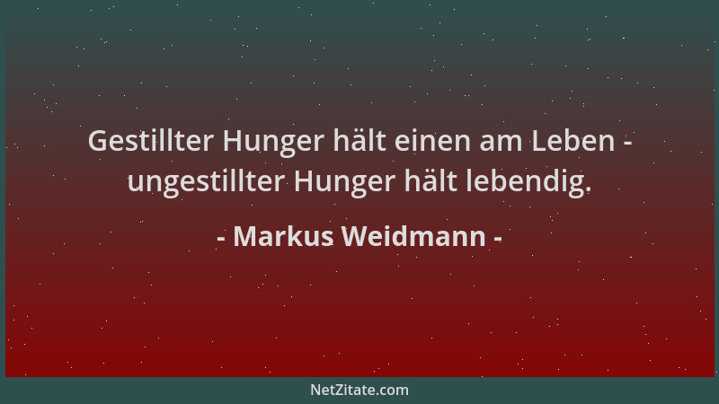 Markus Weidmann - Gestillter Hunger hält einen am Leben - ungestillter Hunger hält lebendig....