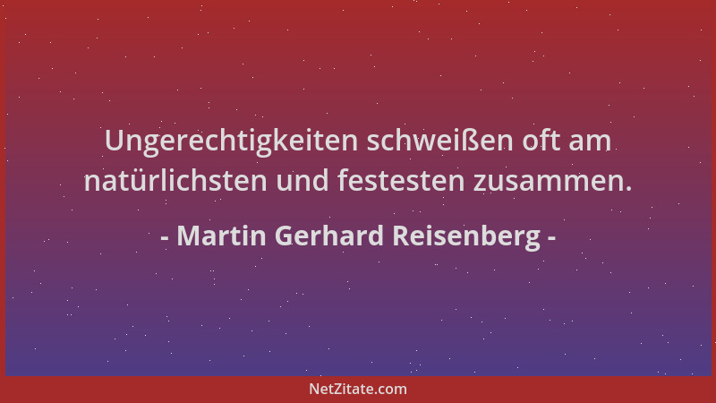 Martin Gerhard Reisenberg - Ungerechtigkeiten schweißen oft am natürlichsten und festesten zusammen....
