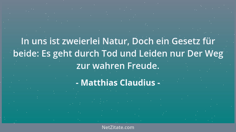 Matthias Claudius - In uns ist zweierlei Natur, Doch ein Gesetz für beide: Es geht durch Tod und Leiden nur Der Weg zur wah...