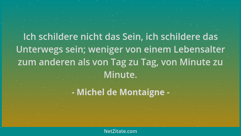 Michel de Montaigne - Ich schildere nicht das Sein, ich schildere das Unterwegs sein; weniger von einem Lebensalter zum and...