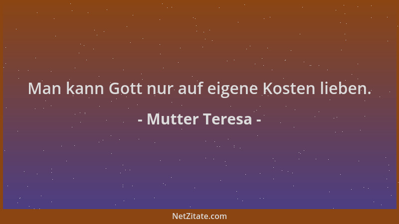 Mutter Teresa - Man kann Gott nur auf eigene Kosten lieben....