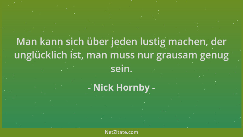 Nick Hornby - Man kann sich über jeden lustig machen, der unglücklich ist, man muss nur grausam genug sein....